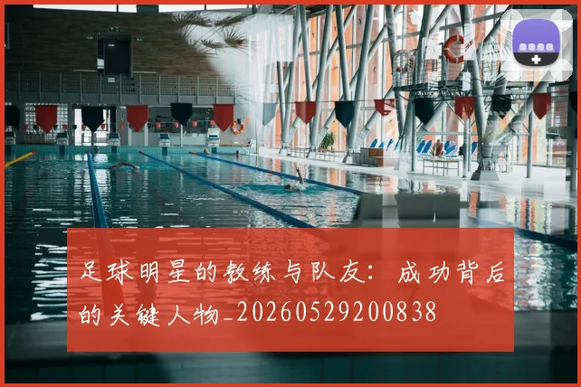 足球明星的教练与队友：成功背后的关键人物_20260529200838