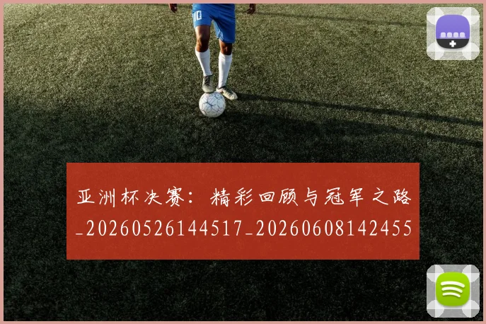 亚洲杯决赛:精彩回顾与冠军之路_20260526144517_20260608142455