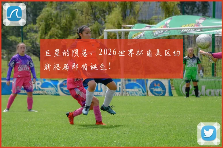 巨星的陨落，2026世界杯南美区的新格局即将诞生！
