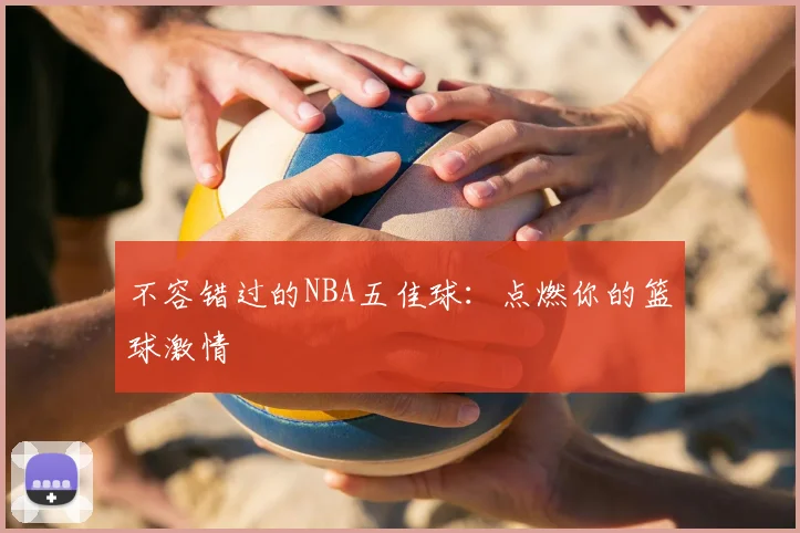 不容错过的NBA五佳球：点燃你的篮球激情
