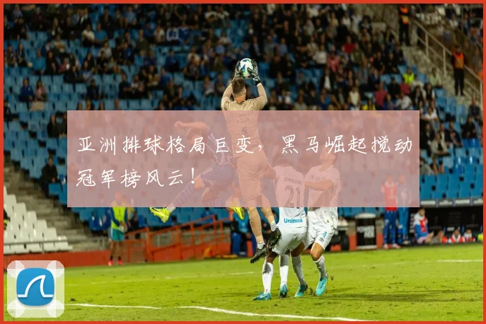 亚洲排球格局巨变，黑马崛起搅动冠军榜风云！