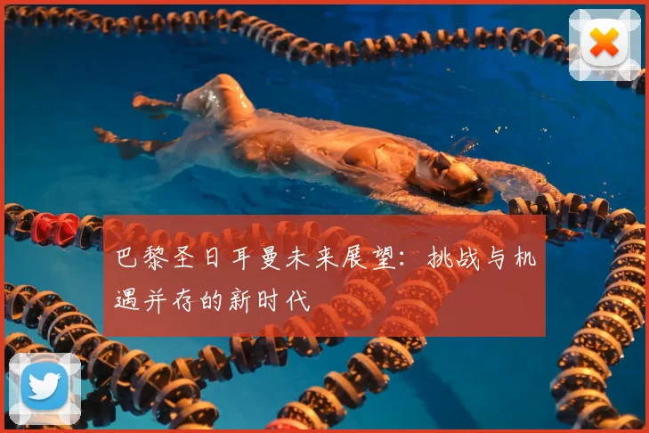 巴黎圣日耳曼未来展望：挑战与机遇并存的新时代