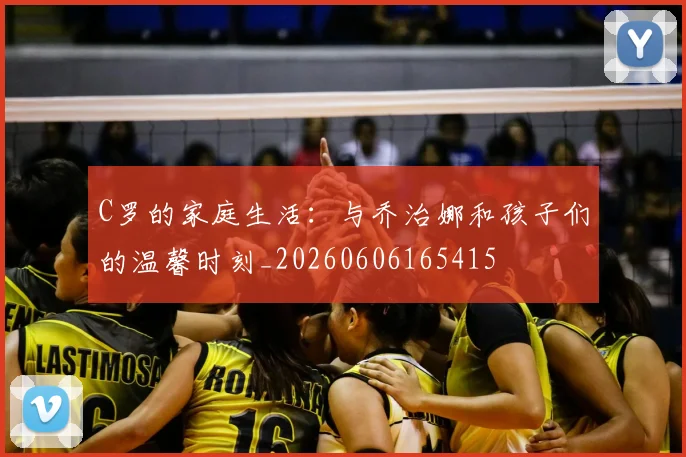 C罗的家庭生活:与乔治娜和孩子们的温馨时刻_20260606165415