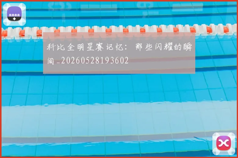 科比全明星赛记忆：那些闪耀的瞬间_20260528193602