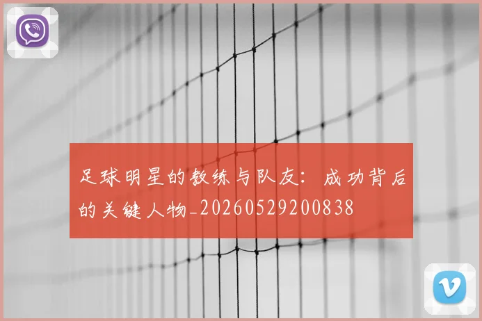 足球明星的教练与队友：成功背后的关键人物_20260529200838