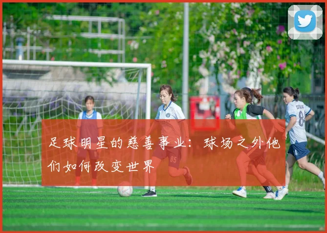 足球明星的慈善事业：球场之外他们如何改变世界