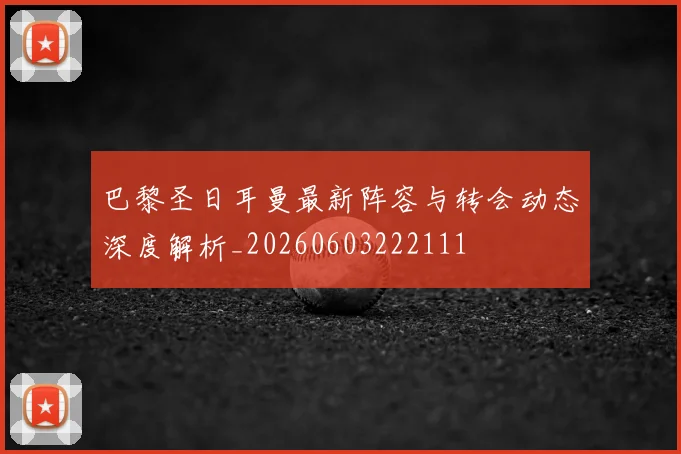 巴黎圣日耳曼最新阵容与转会动态深度解析_20260603222111