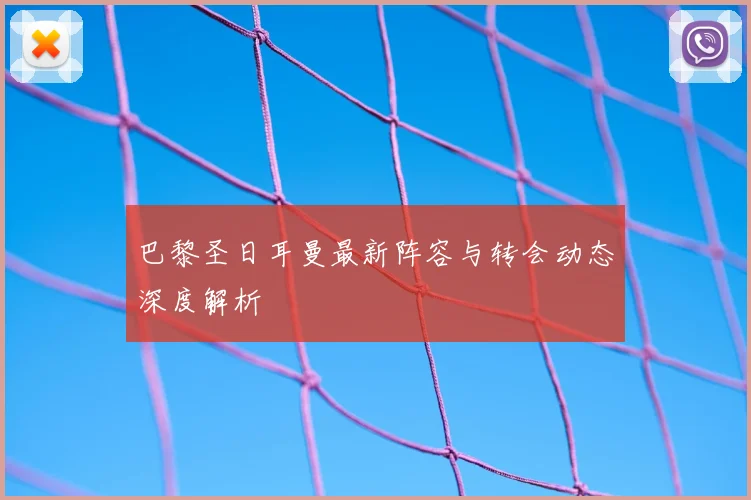 巴黎圣日耳曼最新阵容与转会动态深度解析