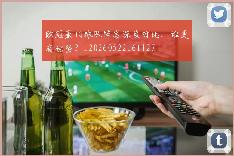 欧冠豪门球队阵容深度对比：谁更有优势？_20260522161127
