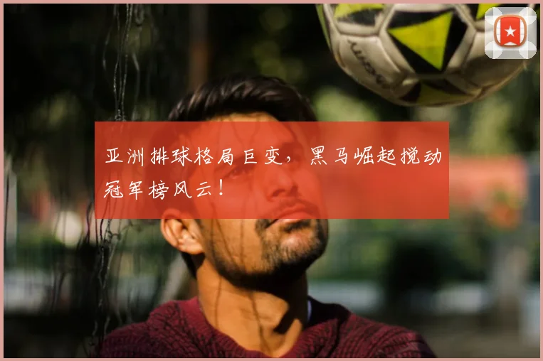 亚洲排球格局巨变，黑马崛起搅动冠军榜风云！